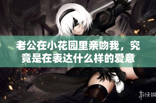 老公在小花园里亲吻我，究竟是在表达什么样的爱意