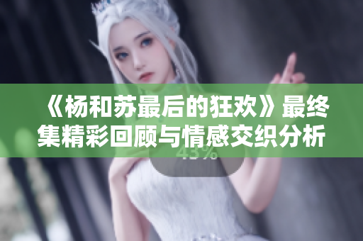 《杨和苏最后的狂欢》最终集精彩回顾与情感交织分析