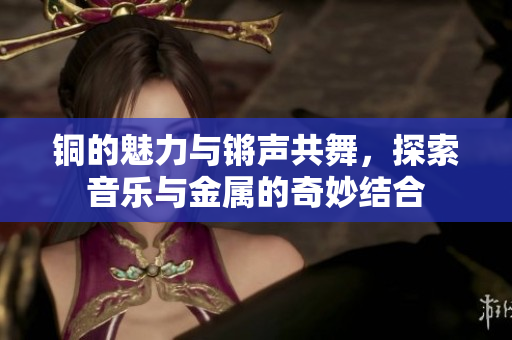 铜的魅力与锵声共舞，探索音乐与金属的奇妙结合