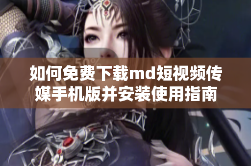 如何免费下载md短视频传媒手机版并安装使用指南