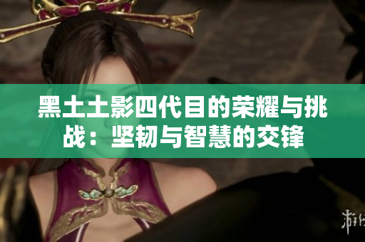 黑土土影四代目的荣耀与挑战：坚韧与智慧的交锋