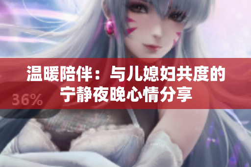温暖陪伴：与儿媳妇共度的宁静夜晚心情分享