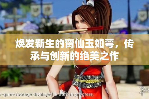 焕发新生的脔仙玉如萼，传承与创新的绝美之作