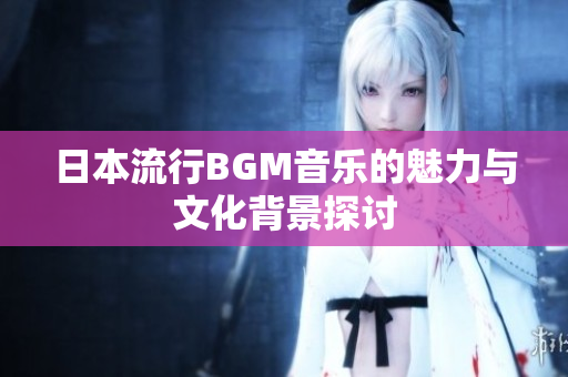 日本流行BGM音乐的魅力与文化背景探讨