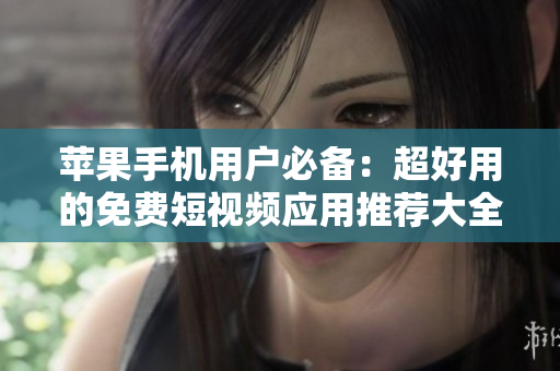 苹果手机用户必备：超好用的免费短视频应用推荐大全
