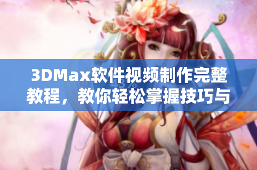 3DMax软件视频制作完整教程，教你轻松掌握技巧与流程