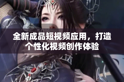 全新成品短视频应用，打造个性化视频创作体验