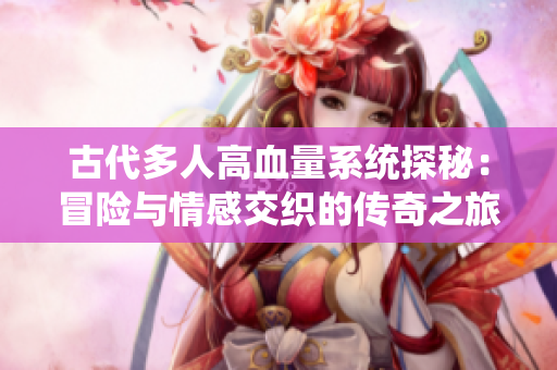 古代多人高血量系统探秘：冒险与情感交织的传奇之旅