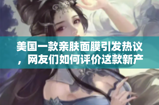 美国一款亲肤面膜引发热议，网友们如何评价这款新产品