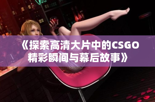 《探索高清大片中的CSGO精彩瞬间与幕后故事》