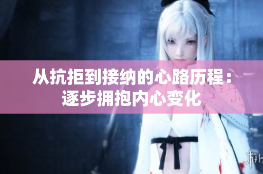 从抗拒到接纳的心路历程：逐步拥抱内心变化