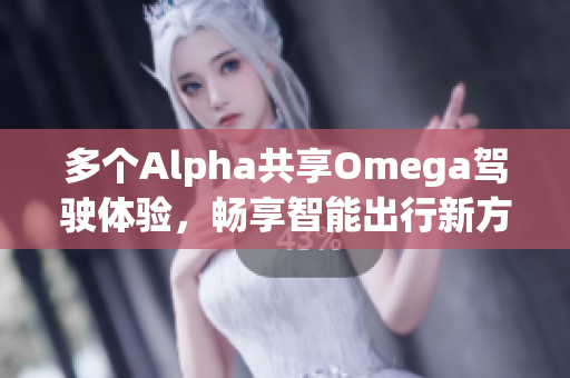 多个Alpha共享Omega驾驶体验，畅享智能出行新方式