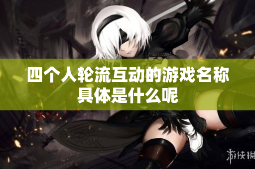 四个人轮流互动的游戏名称具体是什么呢