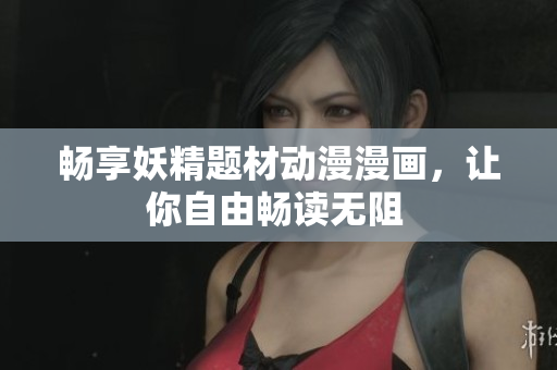 畅享妖精题材动漫漫画，让你自由畅读无阻 