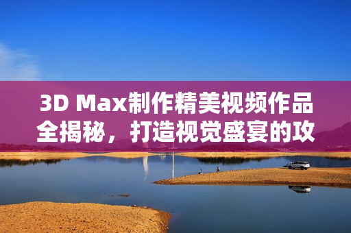 3D Max制作精美视频作品全揭秘，打造视觉盛宴的攻略与技巧