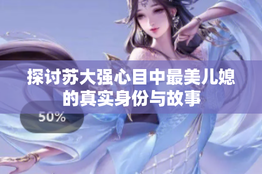 探讨苏大强心目中最美儿媳的真实身份与故事