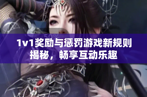 1v1奖励与惩罚游戏新规则揭秘，畅享互动乐趣