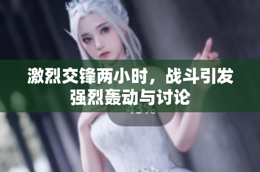 激烈交锋两小时，战斗引发强烈轰动与讨论