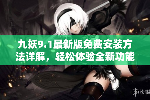 九妖9.1最新版免费安装方法详解，轻松体验全新功能