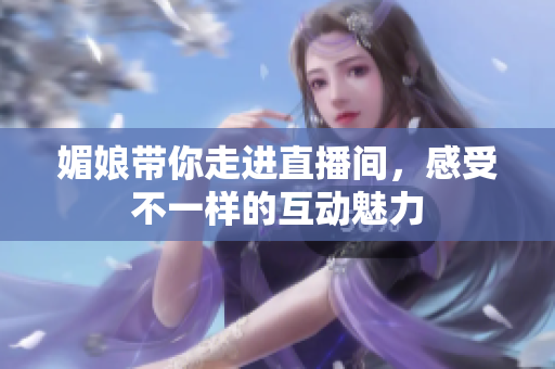 媚娘带你走进直播间，感受不一样的互动魅力