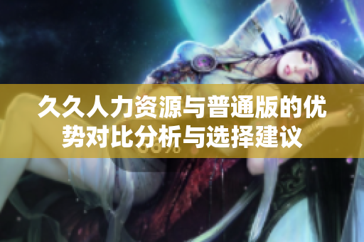 久久人力资源与普通版的优势对比分析与选择建议