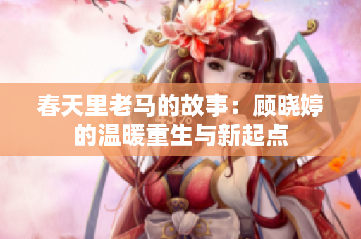 春天里老马的故事：顾晓婷的温暖重生与新起点