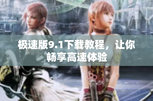 极速版9.1下载教程，让你畅享高速体验