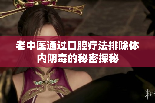 老中医通过口腔疗法排除体内阴毒的秘密探秘