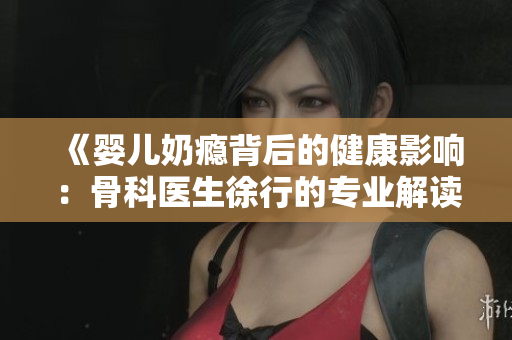 《婴儿奶瘾背后的健康影响：骨科医生徐行的专业解读》