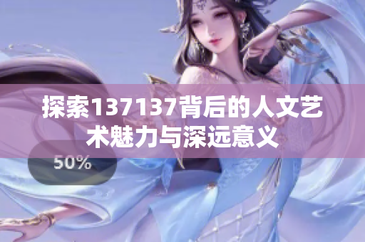 探索137137背后的人文艺术魅力与深远意义