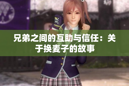 兄弟之间的互助与信任：关于换麦子的故事