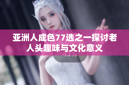 亚洲人成色77选之一探讨老人头趣味与文化意义