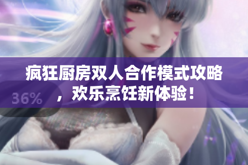 疯狂厨房双人合作模式攻略，欢乐烹饪新体验！