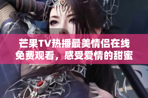 芒果TV热播最美情侣在线免费观看，感受爱情的甜蜜瞬间