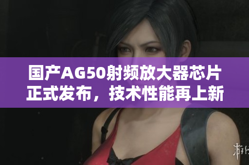 国产AG50射频放大器芯片正式发布，技术性能再上新台阶