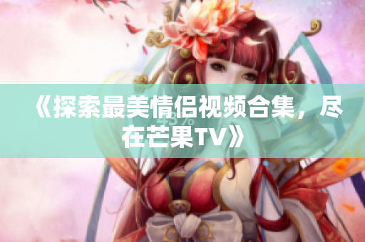 《探索最美情侣视频合集，尽在芒果TV》