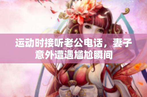 运动时接听老公电话，妻子意外遭遇尴尬瞬间