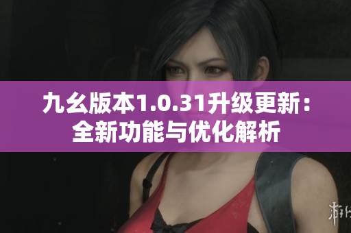 九幺版本1.0.31升级更新：全新功能与优化解析