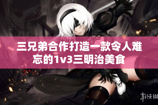 三兄弟合作打造一款令人难忘的1v3三明治美食