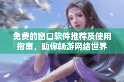 免费的窗口软件推荐及使用指南，助你畅游网络世界