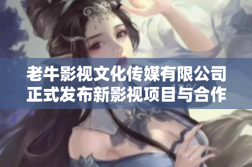 老牛影视文化传媒有限公司正式发布新影视项目与合作计划