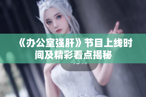 《办公室强肝》节目上线时间及精彩看点揭秘