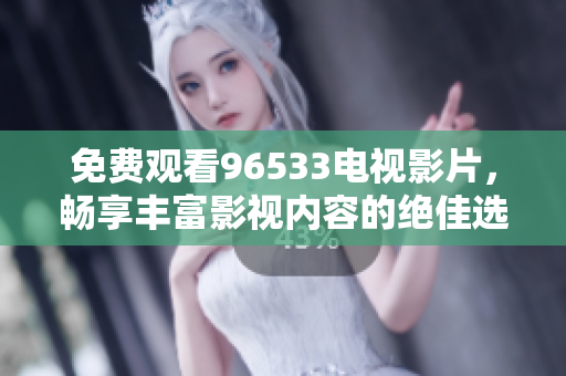 免费观看96533电视影片，畅享丰富影视内容的绝佳选择