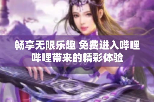 畅享无限乐趣 免费进入哔哩哔哩带来的精彩体验