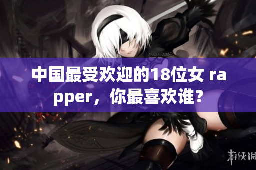 中国最受欢迎的18位女 rapper，你最喜欢谁？