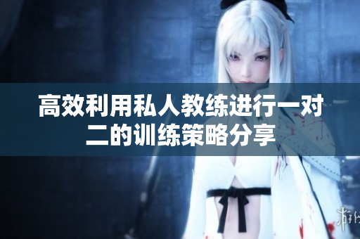 高效利用私人教练进行一对二的训练策略分享