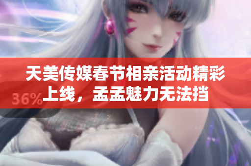 天美传媒春节相亲活动精彩上线，孟孟魅力无法挡