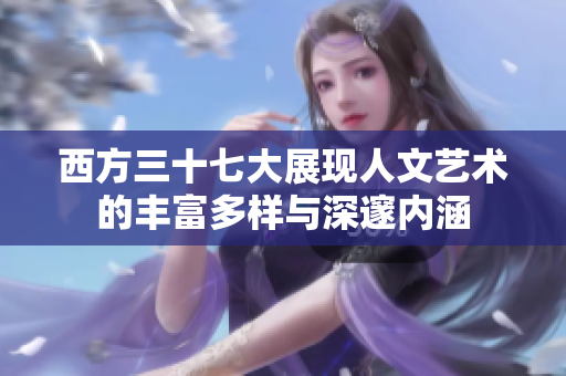 西方三十七大展现人文艺术的丰富多样与深邃内涵