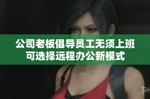 公司老板倡导员工无须上班可选择远程办公新模式