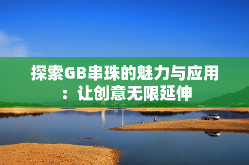 探索GB串珠的魅力与应用：让创意无限延伸